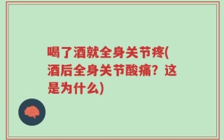 喝了酒就全身关节疼(酒后全身关节酸痛？这是为什么)