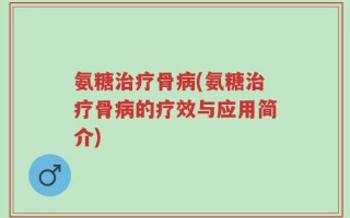 氨糖治疗骨病(氨糖治疗骨病的疗效与应用简介)
