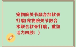宠物腕关节融合加软骨打磨(宠物腕关节融合术联合软骨打磨，重塑活力四肢！)