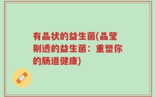 有晶状的益生菌(晶莹剔透的益生菌：重塑你的肠道健康)