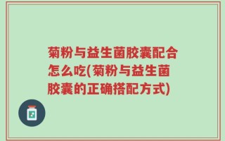 菊粉与益生菌胶囊配合怎么吃(菊粉与益生菌胶囊的正确搭配方式)