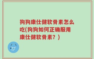 狗狗康仕健软骨素怎么吃(狗狗如何正确服用康仕健软骨素？)
