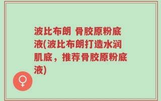 波比布朗 骨胶原粉底液(波比布朗打造水润肌底，推荐骨胶原粉底液)