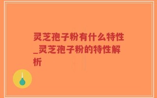 灵芝孢子粉有什么特性_灵芝孢子粉的特性解析