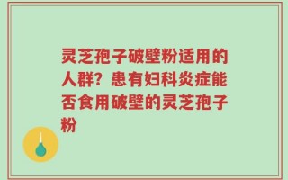 灵芝孢子破壁粉适用的人群？患有妇科炎症能否食用破壁的灵芝孢子粉