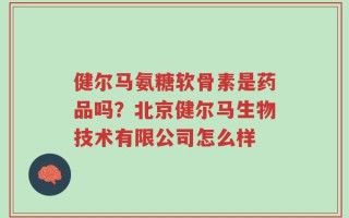 健尔马氨糖软骨素是药品吗？北京健尔马生物技术有限公司怎么样