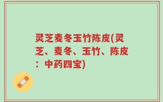 灵芝麦冬玉竹陈皮(灵芝、麦冬、玉竹、陈皮：中药四宝)