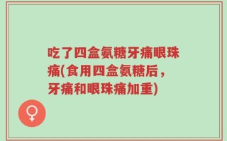 吃了四盒氨糖牙痛眼珠痛(食用四盒氨糖后，牙痛和眼珠痛加重)