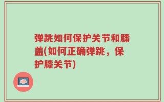 弹跳如何保护关节和膝盖(如何正确弹跳，保护膝关节)