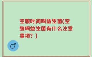 空腹时间喝益生菌(空腹喝益生菌有什么注意事项？)