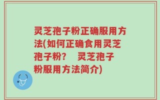 灵芝孢子粉正确服用方法(如何正确食用灵芝孢子粉？  灵芝孢子粉服用方法简介)