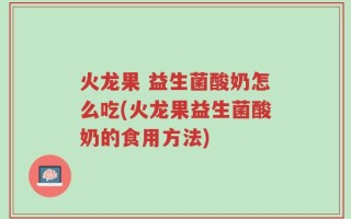 火龙果 益生菌酸奶怎么吃(火龙果益生菌酸奶的食用方法)
