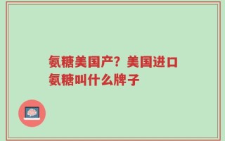 氨糖美国产？美国进口氨糖叫什么牌子