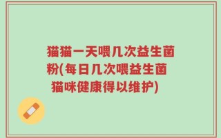 猫猫一天喂几次益生菌粉(每日几次喂益生菌 猫咪健康得以维护)