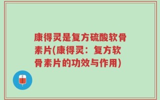 康得灵是复方硫酸软骨素片(康得灵：复方软骨素片的功效与作用)