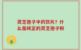 灵芝孢子中药饮片？什么是纯正的灵芝孢子粉