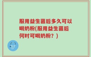 服用益生菌后多久可以喝奶粉(服用益生菌后何时可喝奶粉？)