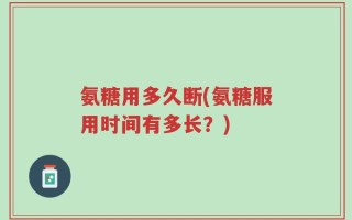 氨糖用多久断(氨糖服用时间有多长？)
