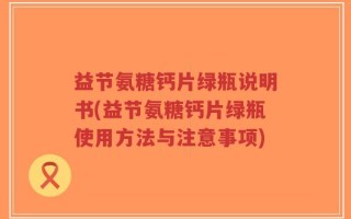 益节氨糖钙片绿瓶说明书(益节氨糖钙片绿瓶使用方法与注意事项)