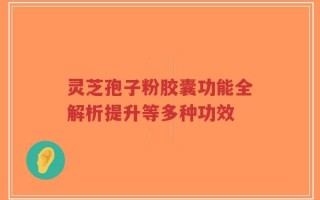 灵芝孢子粉胶囊功能全解析提升等多种功效