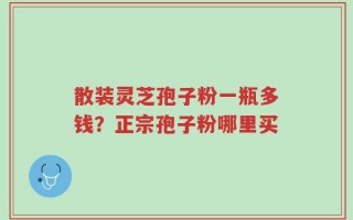 散装灵芝孢子粉一瓶多钱？正宗孢子粉哪里买