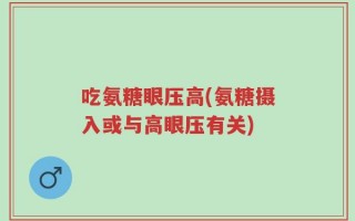 吃氨糖眼压高(氨糖摄入或与高眼压有关)