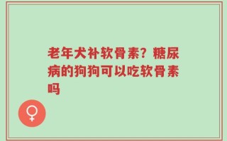 老年犬补软骨素？糖尿病的狗狗可以吃软骨素吗
