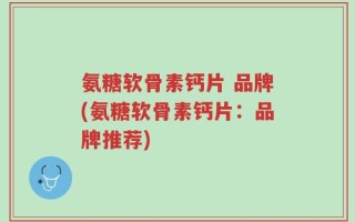 氨糖软骨素钙片 品牌(氨糖软骨素钙片：品牌推荐)
