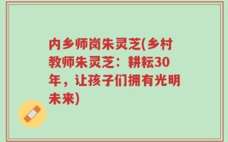 内乡师岗朱灵芝(乡村教师朱灵芝：耕耘30年，让孩子们拥有光明未来)