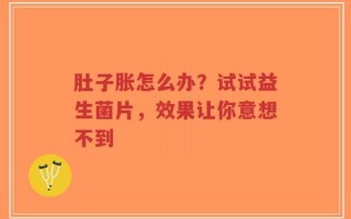 肚子胀怎么办？试试益生菌片，效果让你意想不到