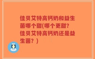 佳贝艾特高钙奶和益生菌哪个甜(哪个更甜？佳贝艾特高钙奶还是益生菌？)