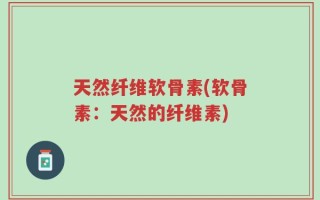 天然纤维软骨素(软骨素：天然的纤维素)