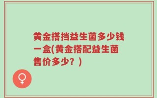 黄金搭挡益生菌多少钱一盒(黄金搭配益生菌售价多少？)