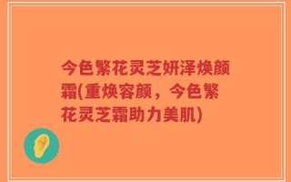 今色繁花灵芝妍泽焕颜霜(重焕容颜，今色繁花灵芝霜助力美肌)