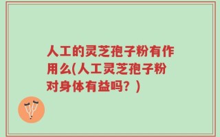 人工的灵芝孢子粉有作用么(人工灵芝孢子粉对身体有益吗？)