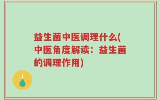 益生菌中医调理什么(中医角度解读：益生菌的调理作用)