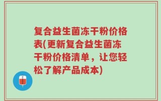 复合益生菌冻干粉价格表(更新复合益生菌冻干粉价格清单，让您轻松了解产品成本)