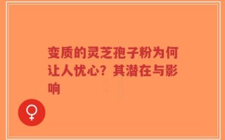 变质的灵芝孢子粉为何让人忧心？其潜在与影响
