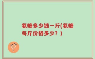 氨糖多少钱一斤(氨糖每斤价格多少？)