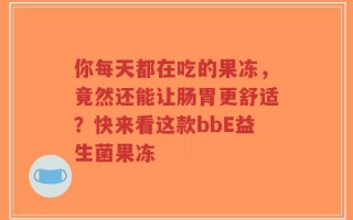 你每天都在吃的果冻，竟然还能让肠胃更舒适？快来看这款bbE益生菌果冻