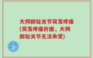 大拇脚趾关节突发疼痛(突发疼痛折磨，大拇脚趾关节无法承受)