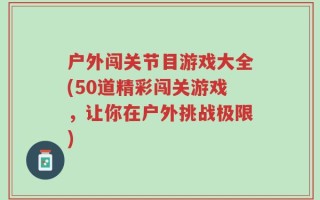 户外闯关节目游戏大全(50道精彩闯关游戏，让你在户外挑战极限)