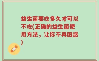 益生菌要吃多久才可以不吃(正确的益生菌使用方法，让你不再困惑)