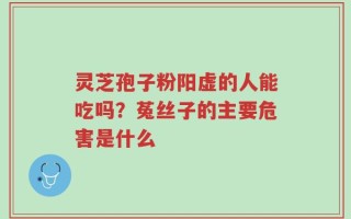 灵芝孢子粉阳虚的人能吃吗？菟丝子的主要危害是什么