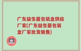 广东益生菌包装盒供应厂家(广东益生菌包装盒厂家批发销售)