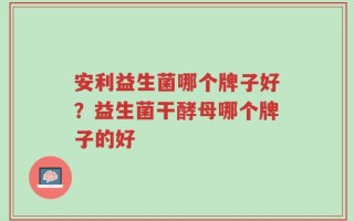安利益生菌哪个牌子好？益生菌干酵母哪个牌子的好