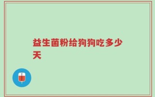 益生菌粉给狗狗吃多少天