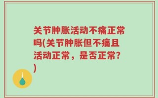 关节肿胀活动不痛正常吗(关节肿胀但不痛且活动正常，是否正常？)