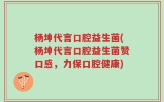 杨坤代言口腔益生菌(杨坤代言口腔益生菌赞口感，力保口腔健康)