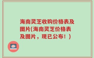 海南灵芝收购价格表及图片(海南灵芝价格表及图片，现已公布！)